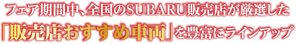 フェア期間中、全国のSUBARU販売店が厳選した 「販売店おすすめ⾞両」を豊富にラインアップ