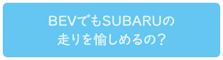 BEVでもSUBARUの走りを愉しめるの？