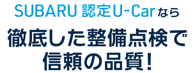 SUBARU 認定U-Carなら 徹底した整備点検で 信頼の品質!